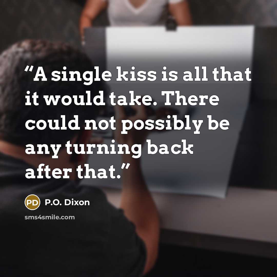 “A single kiss is all that it would take. There could not possibly be any turning back after that.” quote by P.O. Dixon