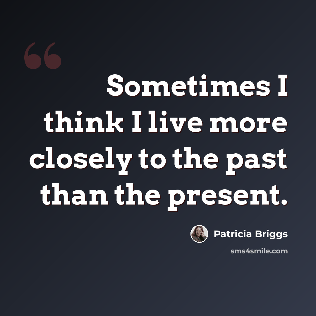 “Sometimes I think I live more closely to the past than the present.” quote by Patricia Briggs