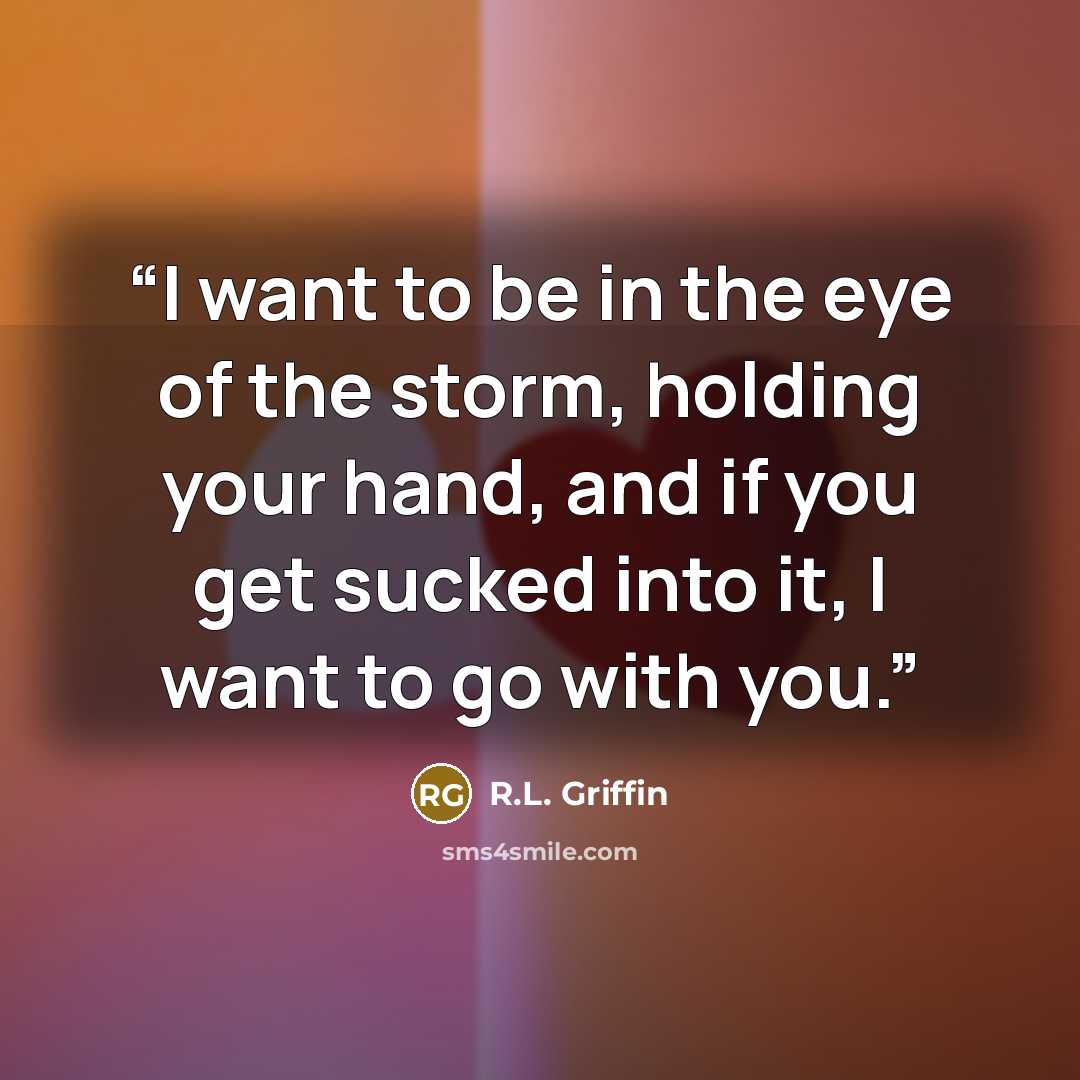 “I want to be in the eye of the storm, holding your hand, and if you get sucked into it, I want to go with you.” quote by R.L. Griffin