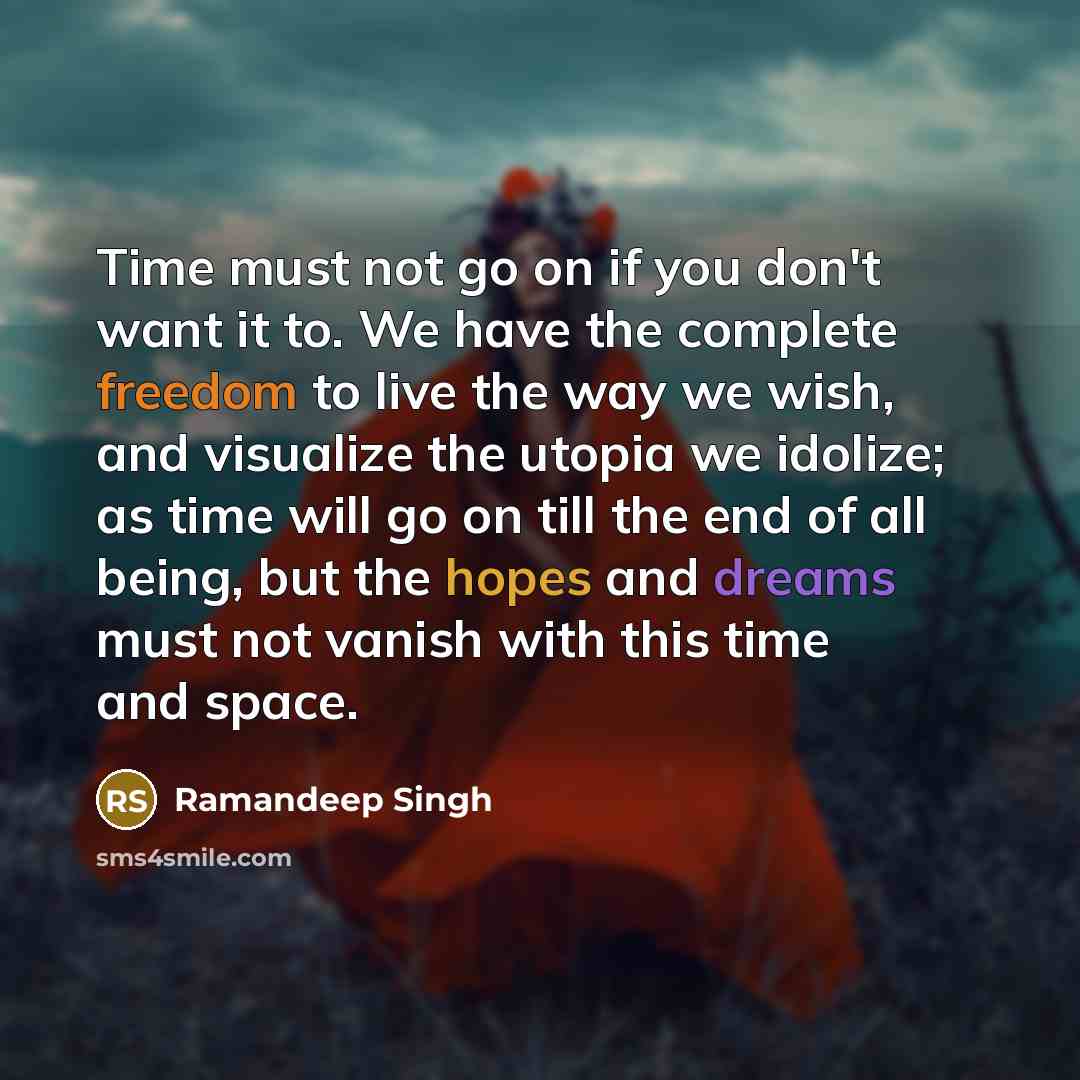 “Time must not go on if you don't want it to. We have the complete freedom to live the way we wish, and visualize the utopia we idolize; as time will go on till the end of all being, but the hopes and dreams must not vanish with this time and space.” quote by Ramandeep Singh