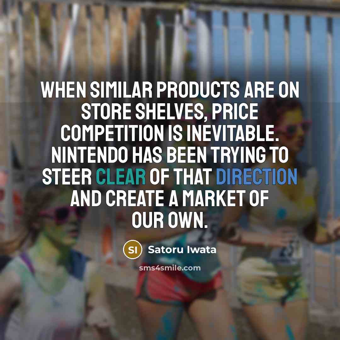 “When similar products are on store shelves, price competition is inevitable. Nintendo has been trying to steer clear of that direction and create a market of our own.” quote by Satoru Iwata