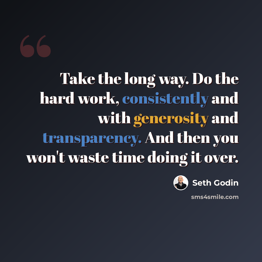 “Take the long way. Do the hard work, consistently and with generosity and transparency. And then you won't waste time doing it over.” quote by Seth Godin