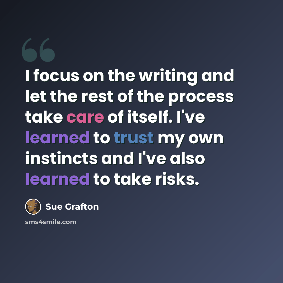 “I focus on the writing and let the rest of the process take care of itself. I've learned to trust my own instincts and I've also learned to take risks.” quote by Sue Grafton