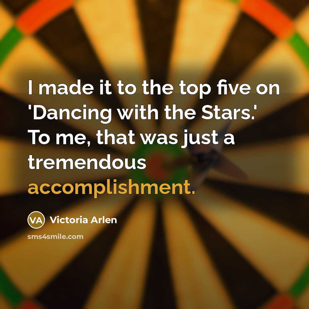 “I made it to the top five on 'Dancing with the Stars.' To me, that was just a tremendous accomplishment.” quote by Victoria Arlen
