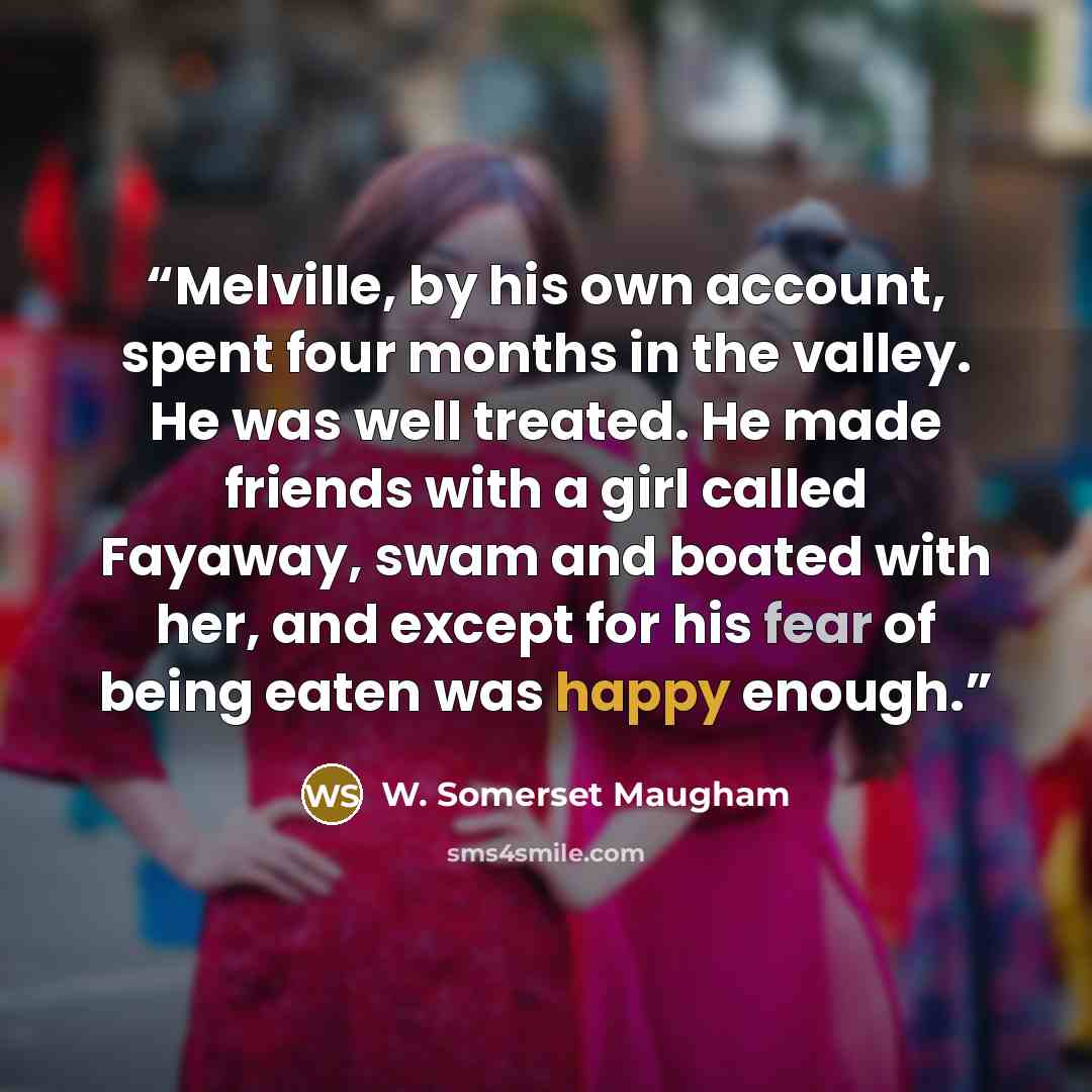 “Melville, by his own account, spent four months in the valley. He was well treated. He made friends with a girl called Fayaway, swam and boated with her, and except for his fear of being eaten was happy enough.” quote by W. Somerset Maugham