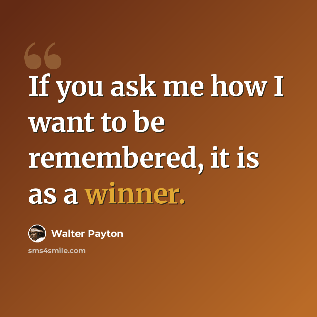 “If you ask me how I want to be remembered, it is as a winner.” quote by Walter Payton