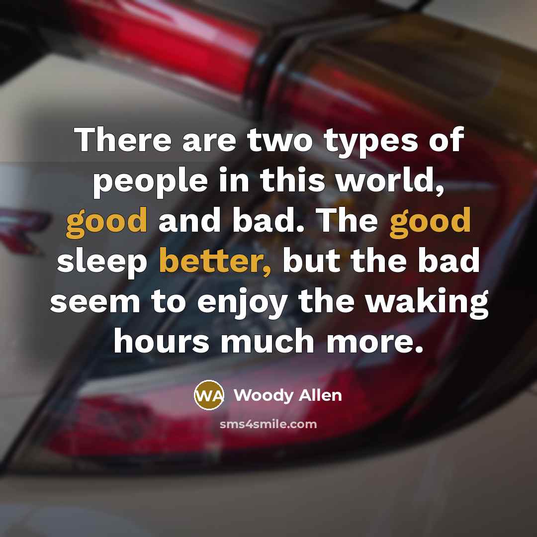 “There are two types of people in this world, good and bad. The good sleep better, but the bad seem to enjoy the waking hours much more.” quote by Woody Allen