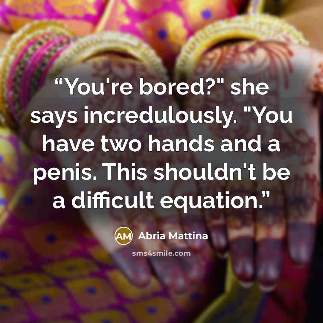 “You're bored?" she says incredulously. "You have two hands and a penis. This shouldn't be a difficult equation.” quote by Abria Mattina