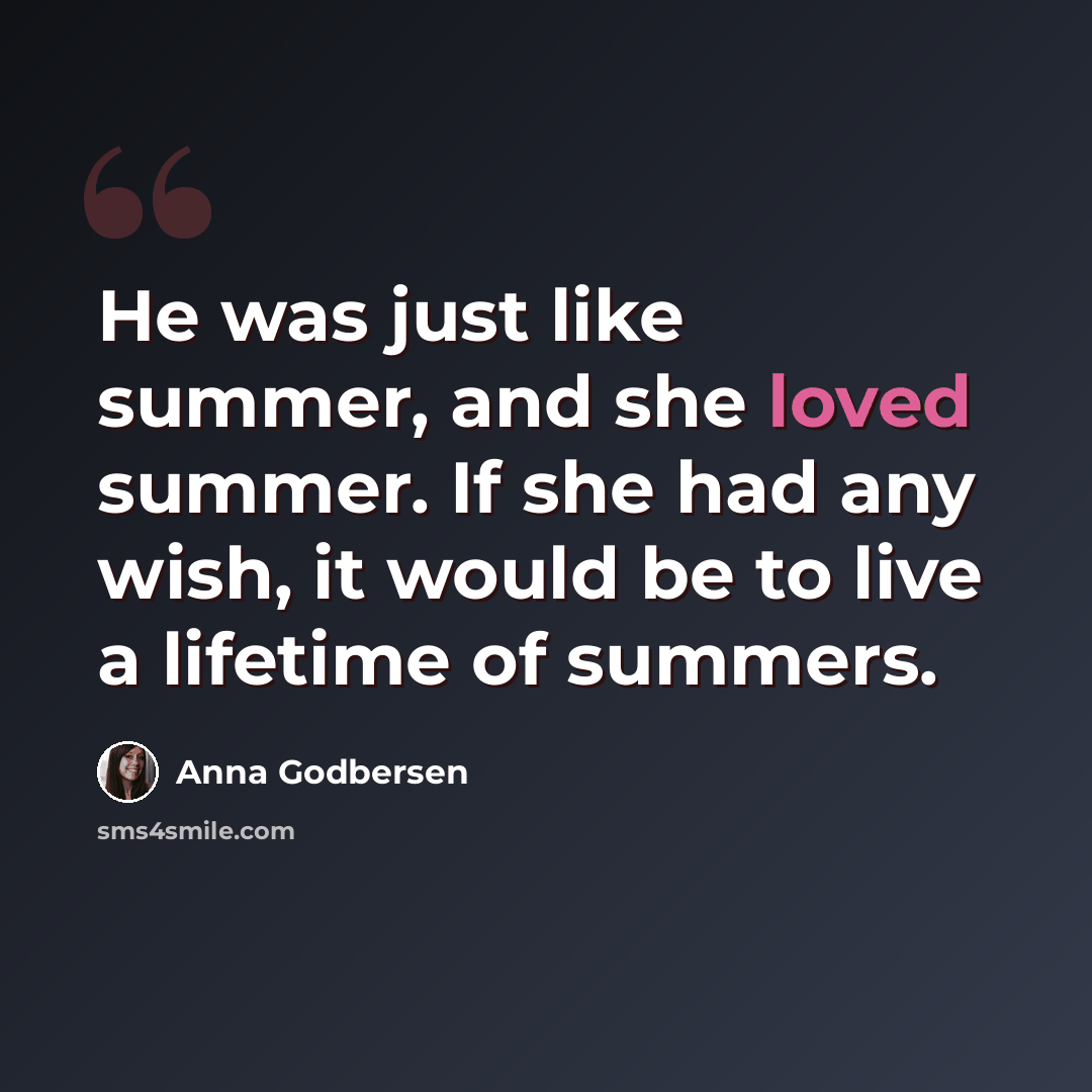 “He was just like summer, and she loved summer. If she had any wish, it would be to live a lifetime of summers.” quote by Anna Godbersen