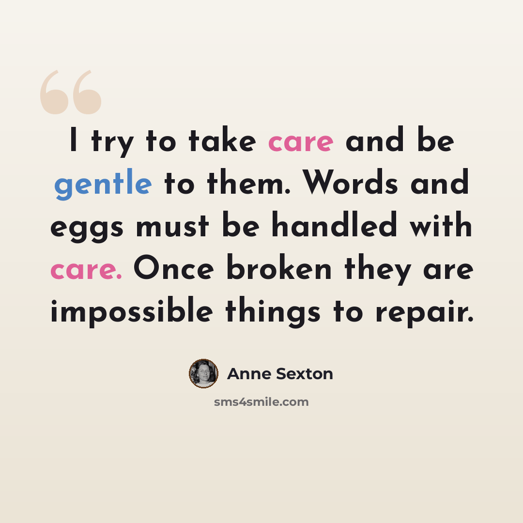 “I try to take care and be gentle to them. Words and eggs must be handled with care. Once broken they are impossible things to repair.” quote by Anne Sexton