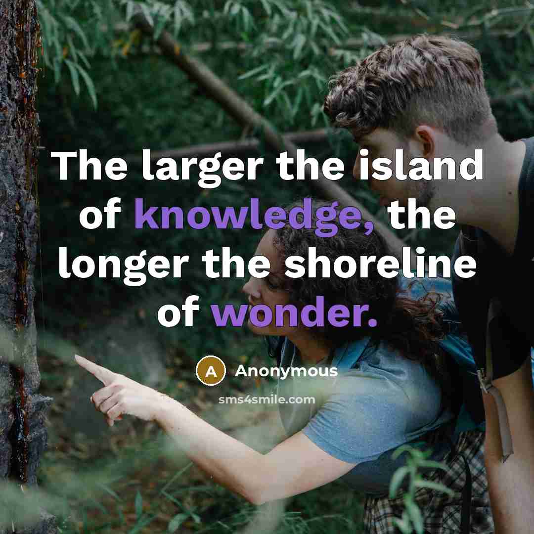 “The larger the island of knowledge, the longer the shoreline of wonder.” quote by Anonymous