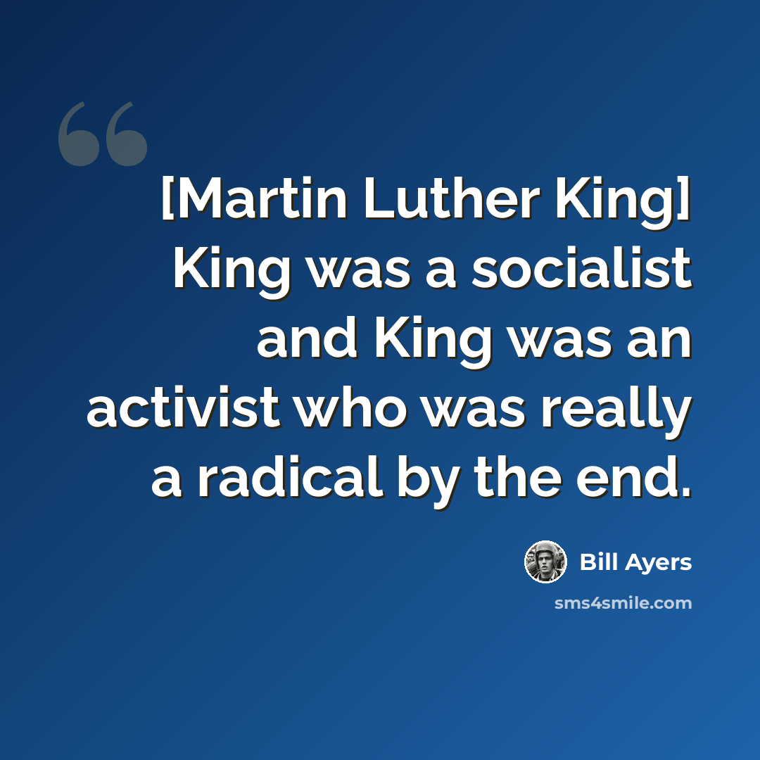 “[Martin Luther King] King was a socialist and King was an activist who was really a radical by the end.” quote by Bill Ayers