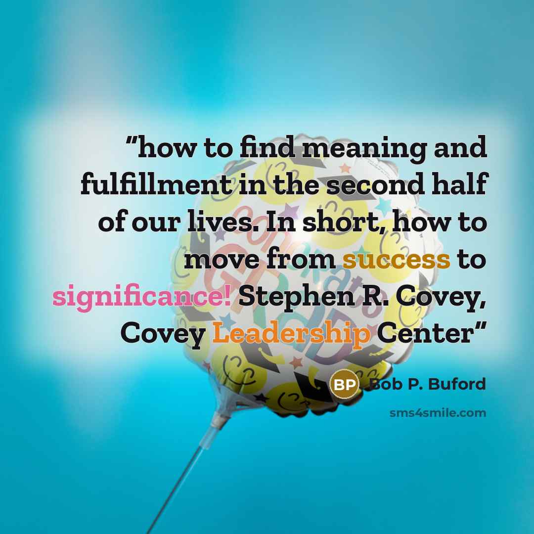 “how to find meaning and fulfillment in the second half of our lives. In short, how to move from success to significance! Stephen R. Covey, Covey Leadership Center” quote by Bob P. Buford