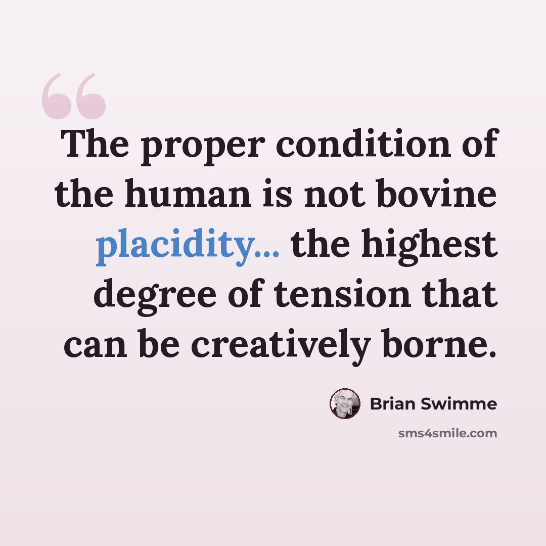 “The proper condition of the human is not bovine placidity... the highest degree of tension that can be creatively borne.” quote by Brian Swimme