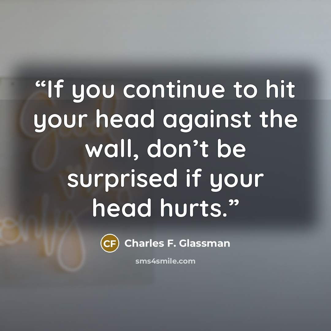 “If you continue to hit your head against the wall, don’t be surprised if your head hurts.” quote by Charles F. Glassman