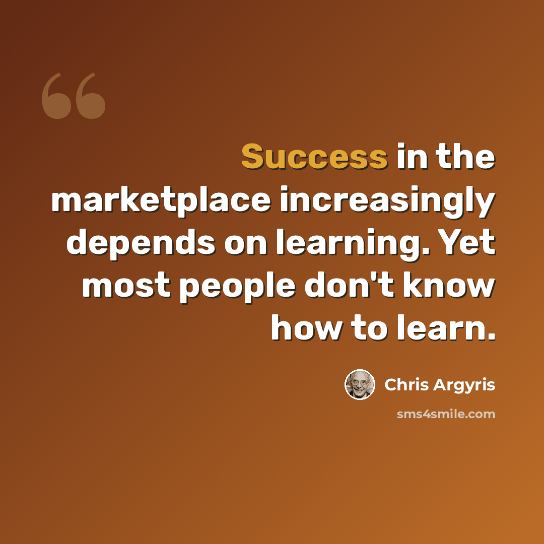 “Success in the marketplace increasingly depends on learning. Yet most people don't know how to learn.” quote by Chris Argyris
