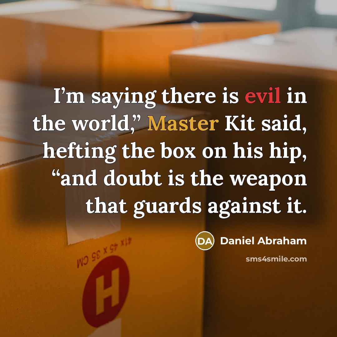 “I’m saying there is evil in the world,” Master Kit said, hefting the box on his hip, “and doubt is the weapon that guards against it.” quote by Daniel Abraham