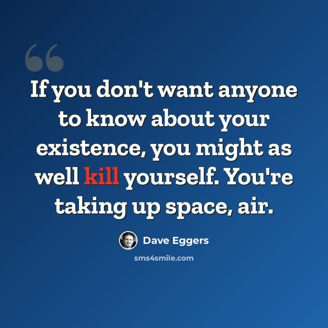 “If you don't want anyone to know about your existence, you might as well kill yourself. You're taking up space, air.” quote by Dave Eggers
