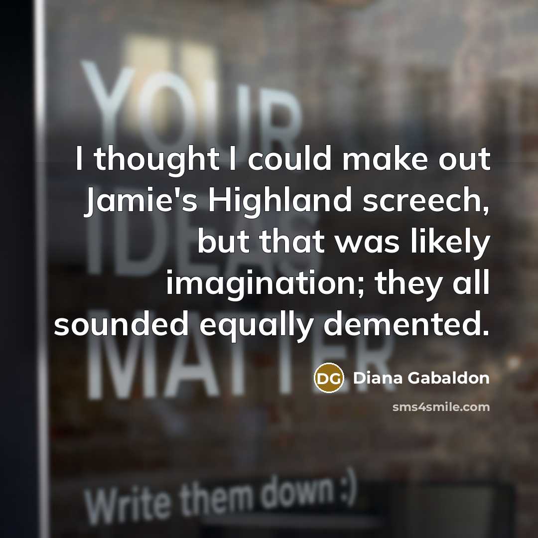 “I thought I could make out Jamie's Highland screech, but that was likely imagination; they all sounded equally demented.” quote by Diana Gabaldon