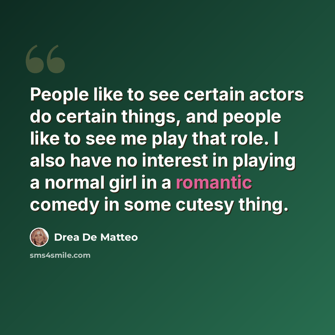 “People like to see certain actors do certain things, and people like to see me play that role. I also have no interest in playing a normal girl in a romantic comedy in some cutesy thing.” quote by Drea De Matteo