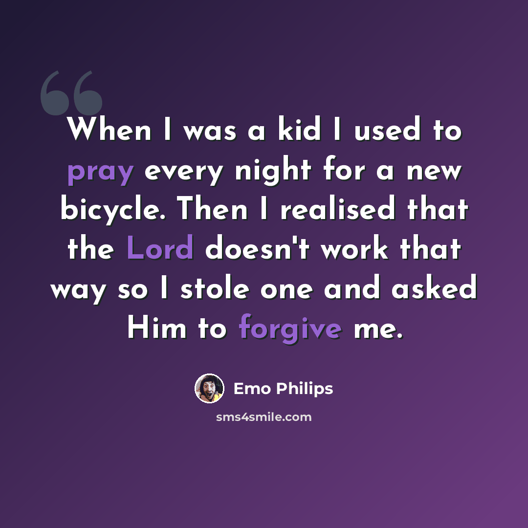 “When I was a kid I used to pray every night for a new bicycle. Then I realised that the Lord doesn't work that way so I stole one and asked Him to forgive me.” quote by Emo Philips