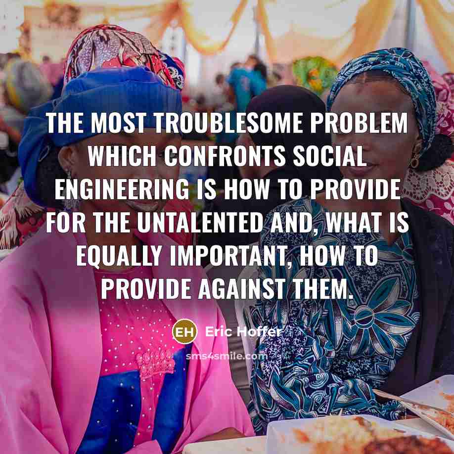 “The most troublesome problem which confronts social engineering is how to provide for the untalented and, what is equally important, how to provide against them.” quote by Eric Hoffer