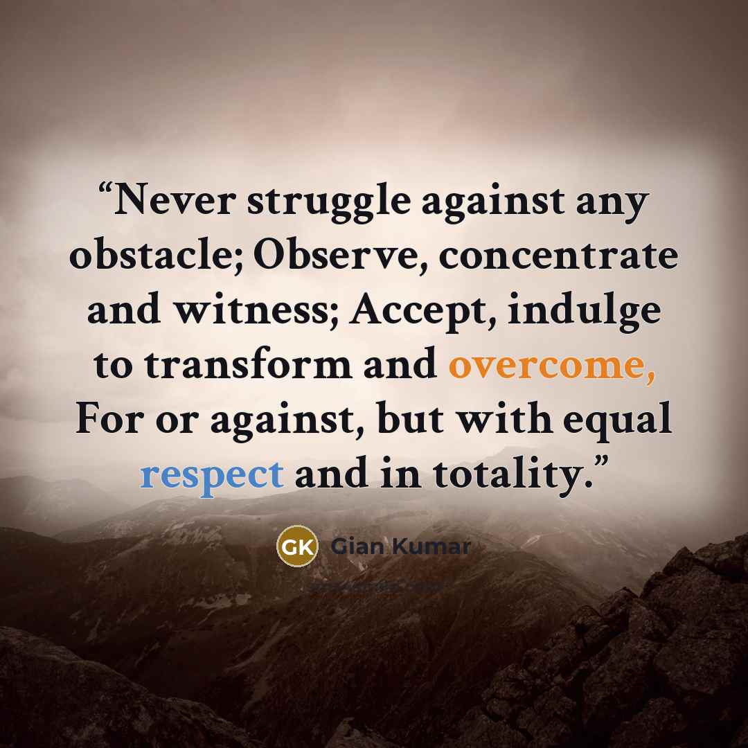“Never struggle against any obstacle; Observe, concentrate and witness; Accept, indulge to transform and overcome, For or against, but with equal respect and in totality.” quote by Gian Kumar