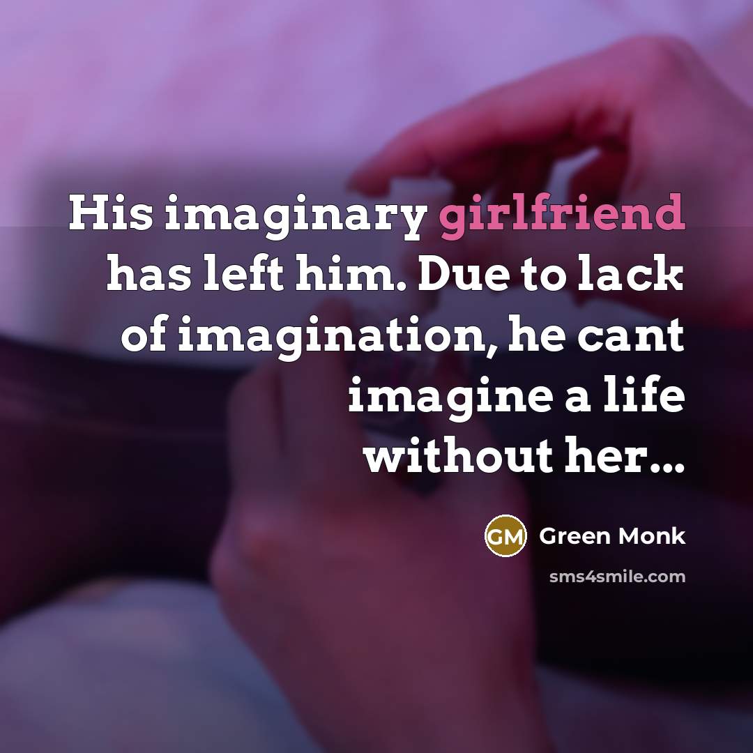 “His imaginary girlfriend has left him. Due to lack of imagination, he cant imagine a life without her...” quote by Green Monk