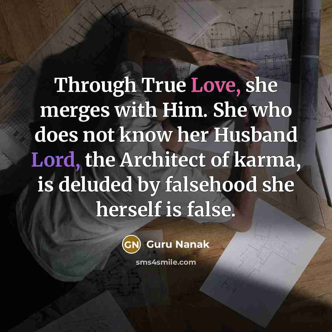 “Through True Love, she merges with Him. She who does not know her Husband Lord, the Architect of karma, is deluded by falsehood she herself is false.” quote by Guru Nanak