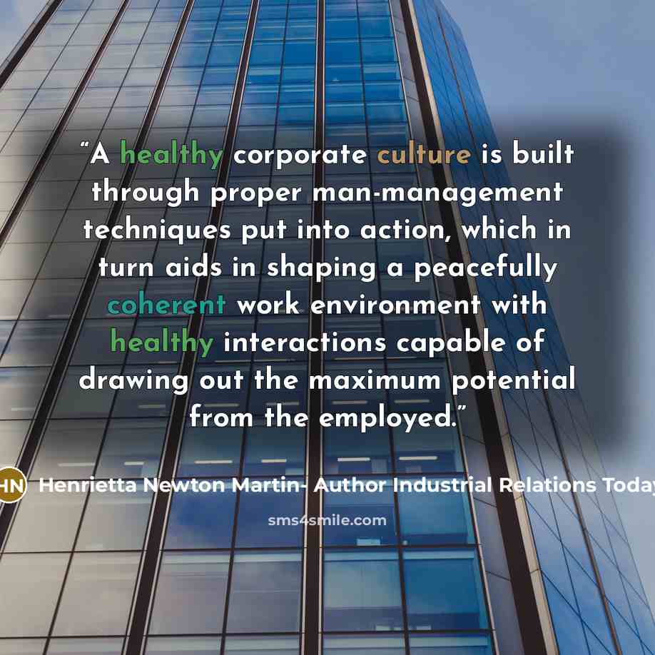 “A healthy corporate culture is built through proper man-management techniques put into action, which in turn aids in shaping a peacefully coherent work environment with healthy interactions capable of drawing out the maximum potential from the employed.” quote by Henrietta Newton Martin- Author Industrial Relations Today