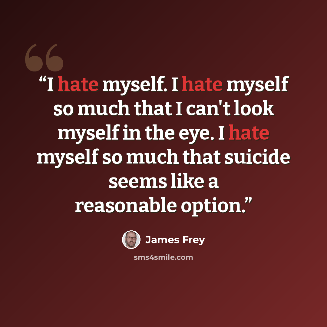 “I hate myself. I hate myself so much that I can't look myself in the eye. I hate myself so much that suicide seems like a reasonable option.” quote by James Frey