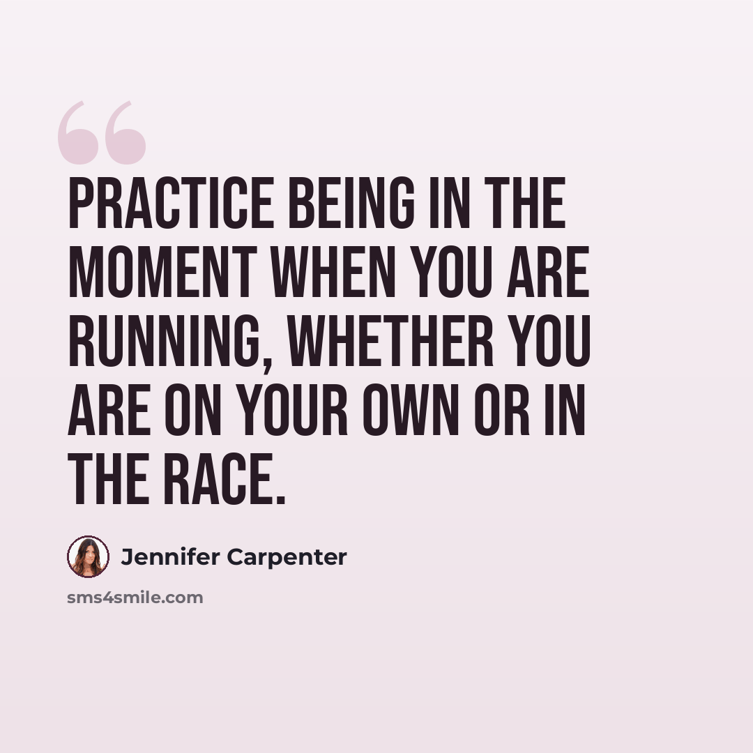 “Practice being in the moment when you are running, whether you are on your own or in the race.” quote by Jennifer Carpenter
