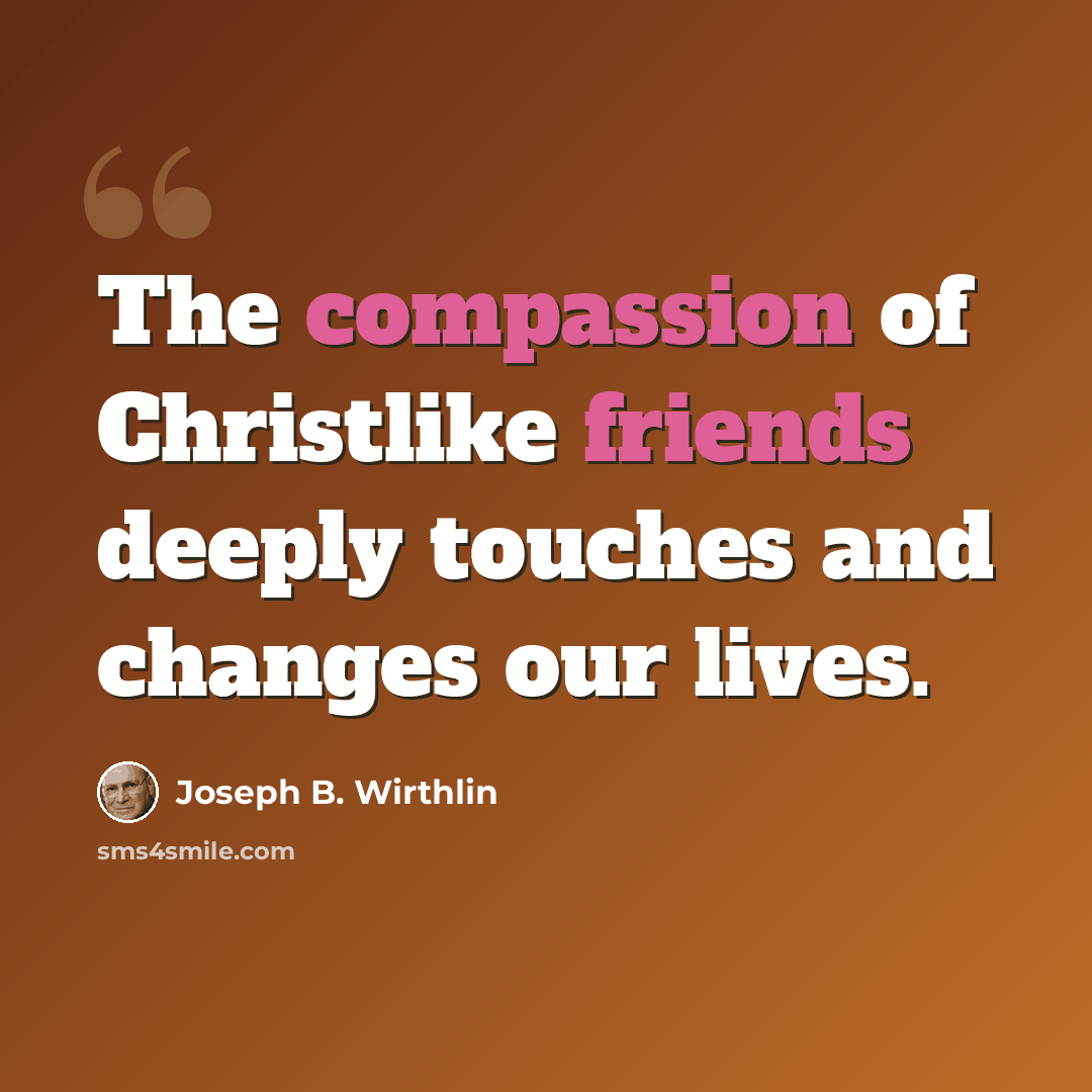 “The compassion of Christlike friends deeply touches and changes our lives.” quote by Joseph B. Wirthlin