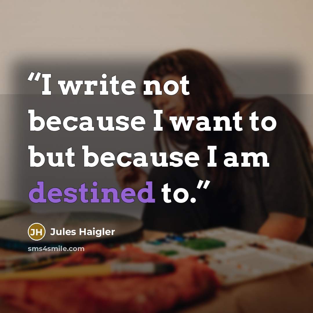 “I write not because I want to but because I am destined to.” quote by Jules Haigler