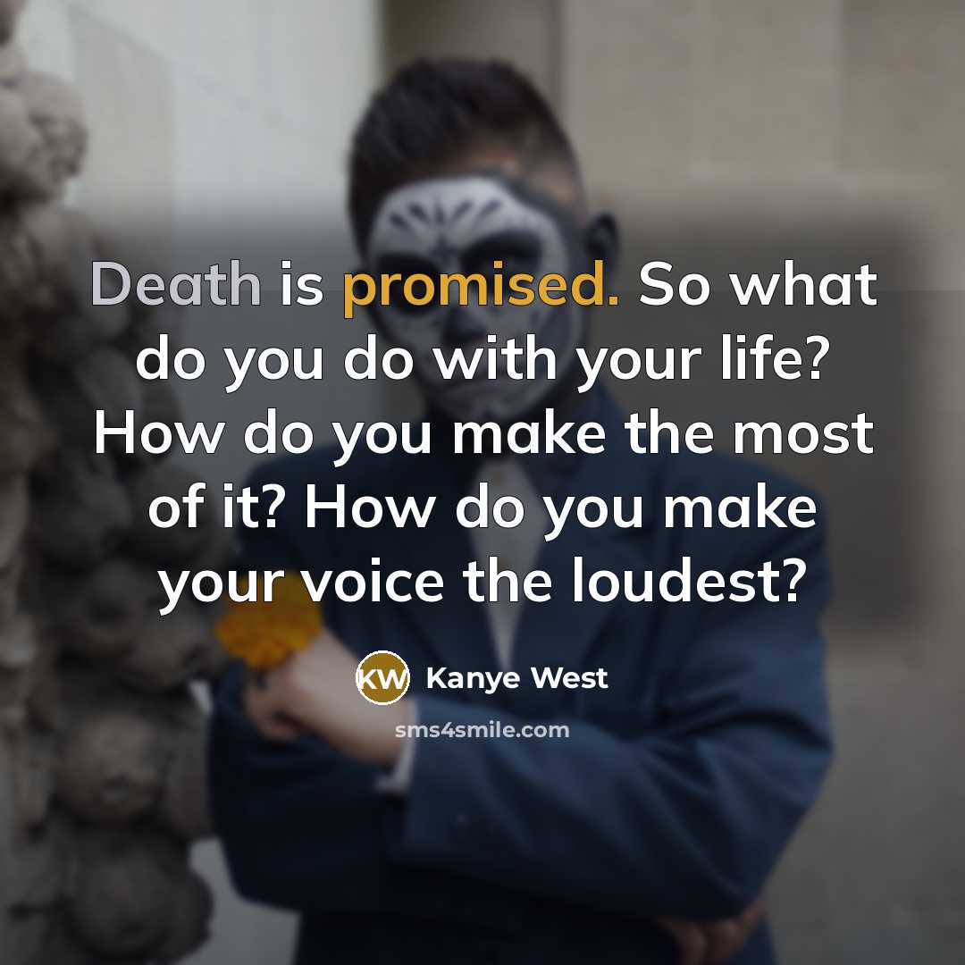 “Death is promised. So what do you do with your life? How do you make the most of it? How do you make your voice the loudest?” quote by Kanye West