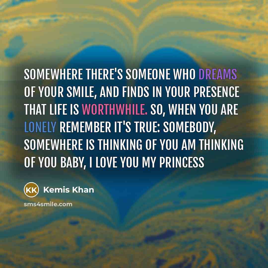 “Somewhere there's someone who dreams of your smile, and finds in your presence that life is worthwhile. So, when you are lonely remember it's true: somebody, somewhere is thinking of you am Thinking of You Baby, I love you my Princess” quote by Kemis Khan