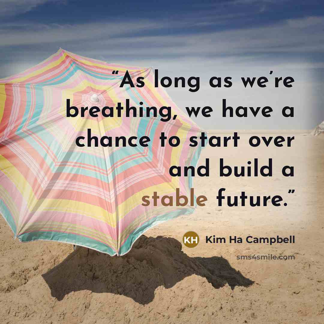 “As long as we’re breathing, we have a chance to start over and build a stable future.” quote by Kim Ha Campbell