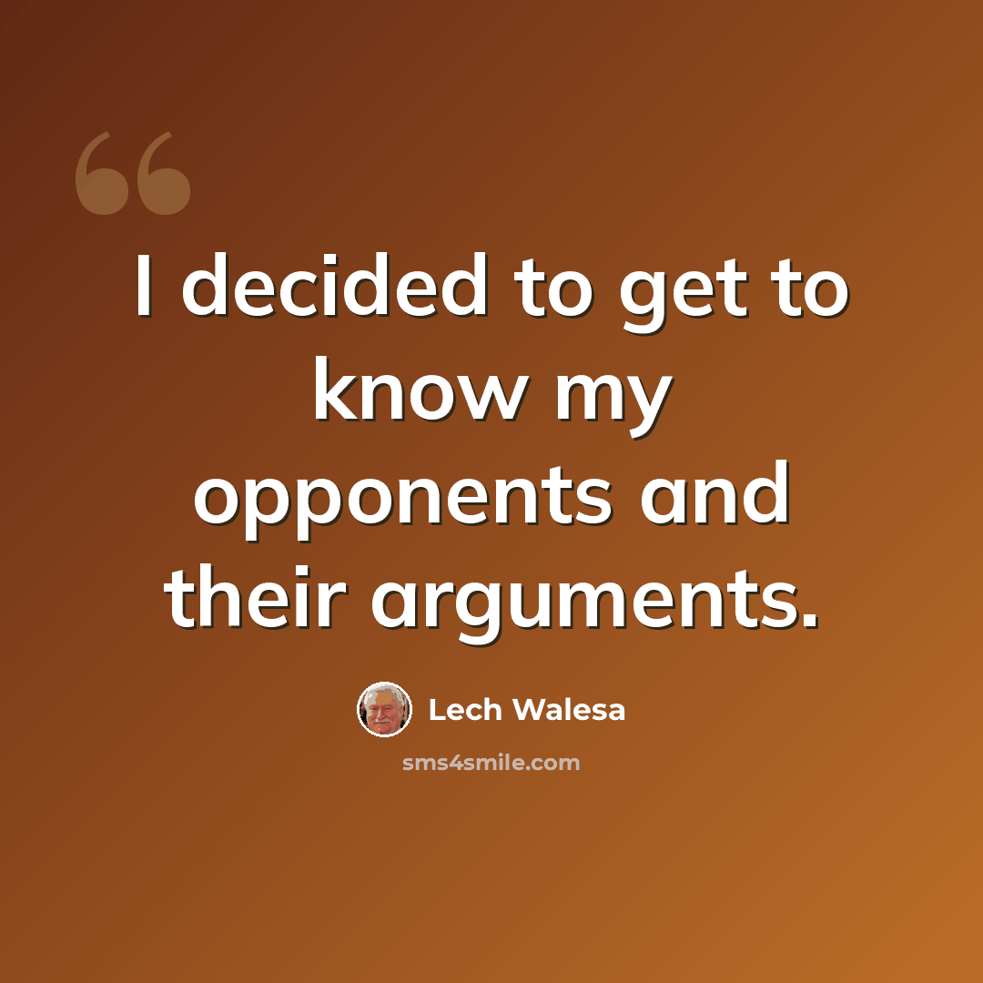 “I decided to get to know my opponents and their arguments.” quote by Lech Walesa