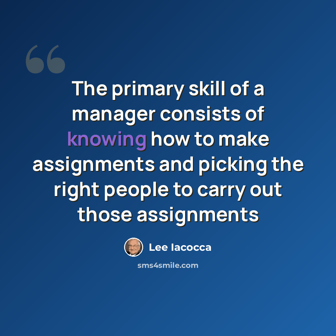 “The primary skill of a manager consists of knowing how to make assignments and picking the right people to carry out those assignments” quote by Lee Iacocca
