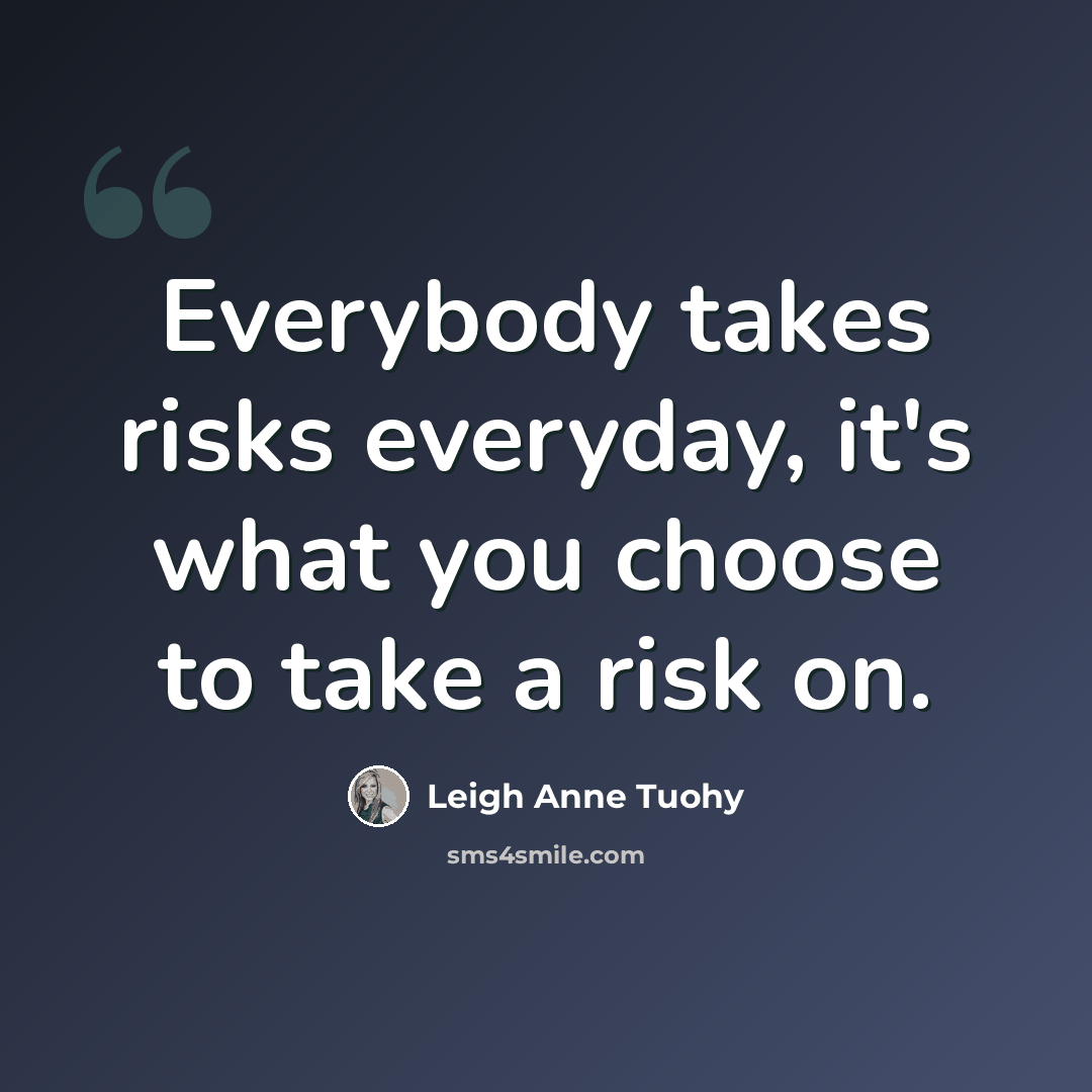 “Everybody takes risks everyday, it's what you choose to take a risk on.” quote by Leigh Anne Tuohy