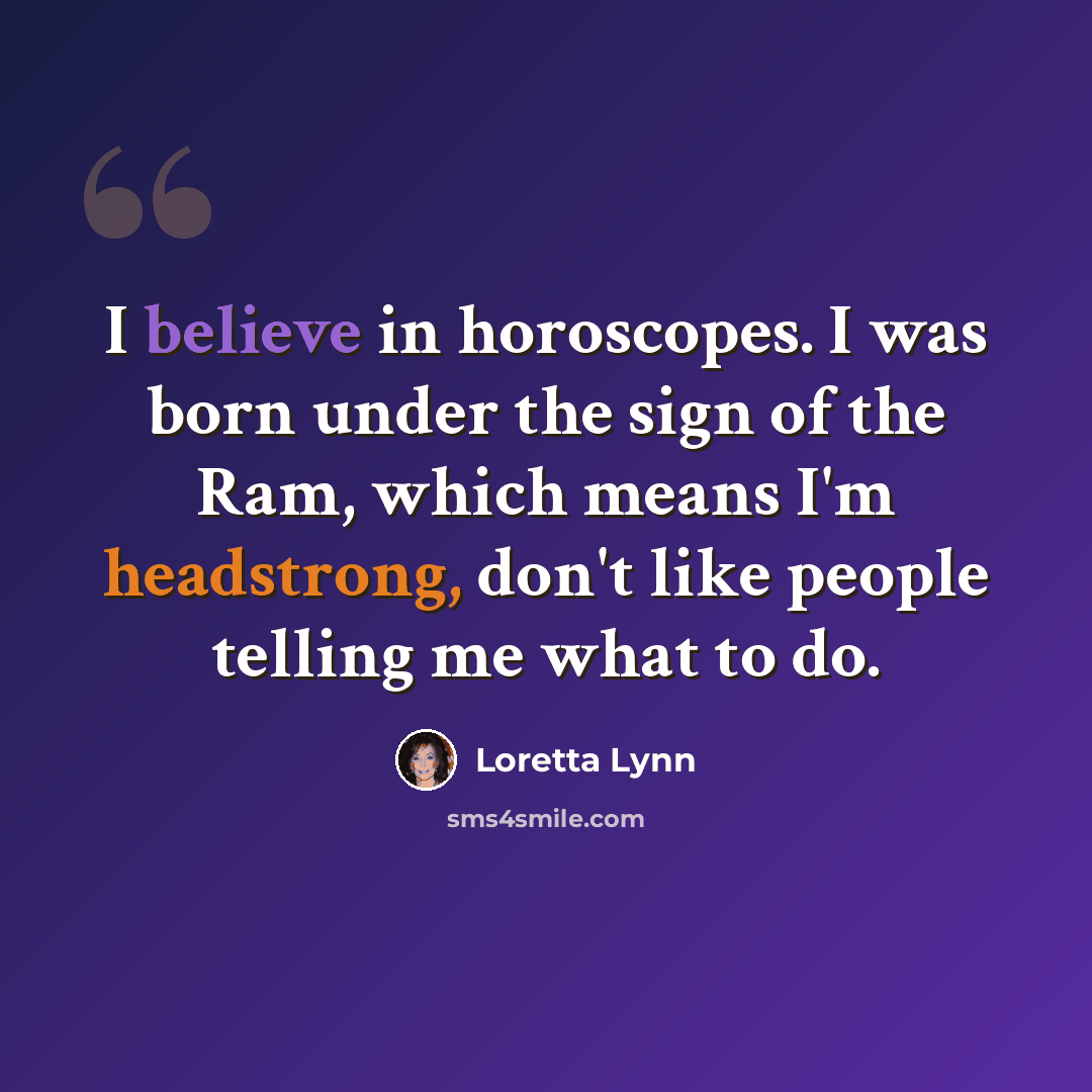 “I believe in horoscopes. I was born under the sign of the Ram, which means I'm headstrong, don't like people telling me what to do.” quote by Loretta Lynn