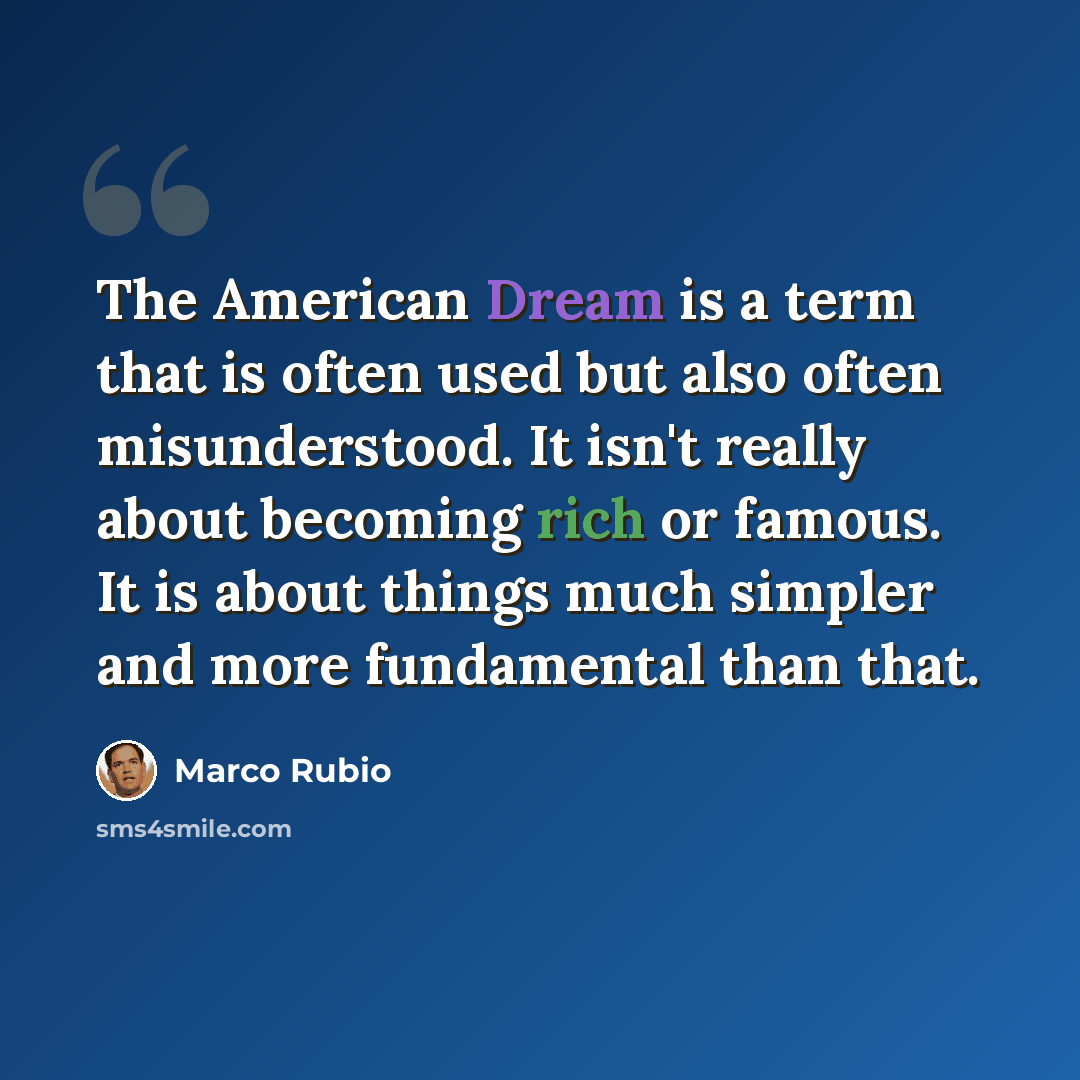 “The American Dream is a term that is often used but also often misunderstood. It isn't really about becoming rich or famous. It is about things much simpler and more fundamental than that.” quote by Marco Rubio