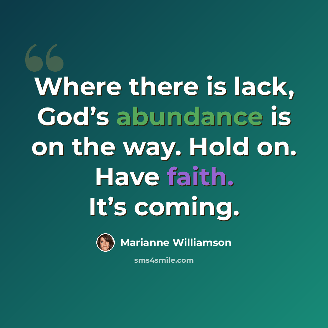 “Where there is lack, God’s abundance is on the way. Hold on. Have faith. It’s coming.” quote by Marianne Williamson