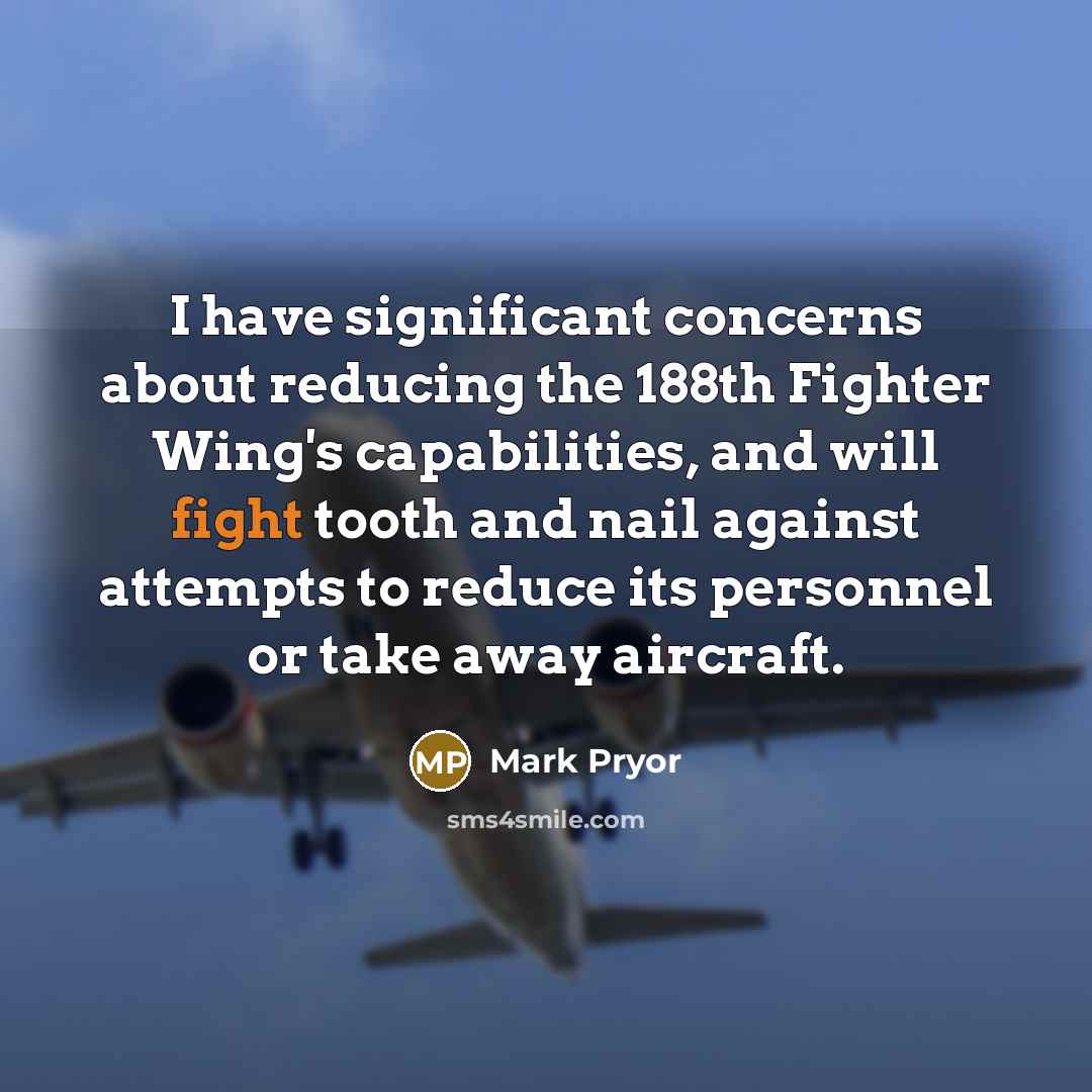 “I have significant concerns about reducing the 188th Fighter Wing's capabilities, and will fight tooth and nail against attempts to reduce its personnel or take away aircraft.” quote by Mark Pryor
