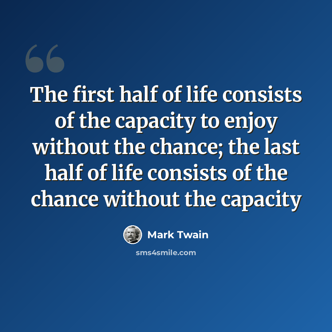 “The first half of life consists of the capacity to enjoy without the chance; the last half of life consists of the chance without the capacity” quote by Mark Twain