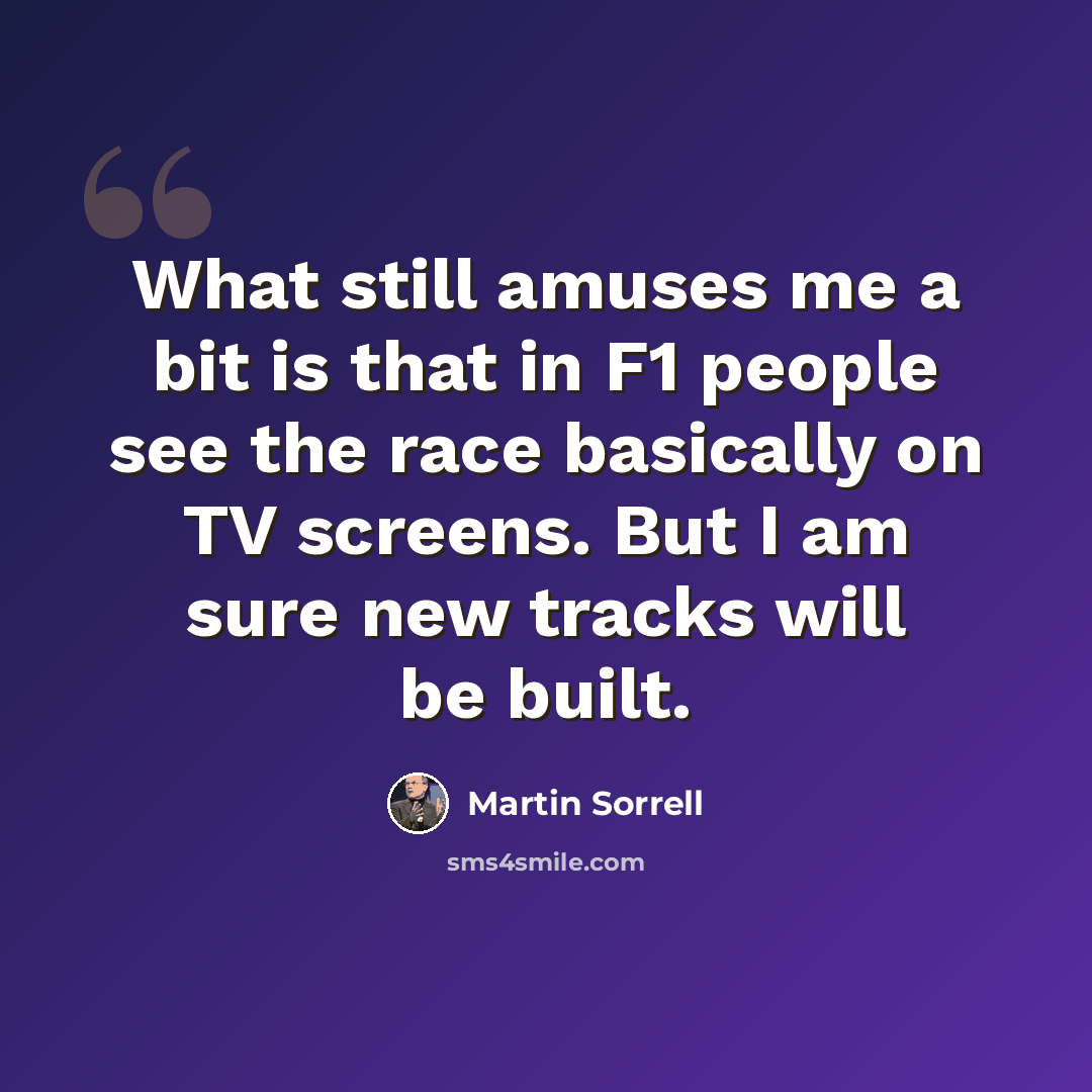 “What still amuses me a bit is that in F1 people see the race basically on TV screens. But I am sure new tracks will be built.” quote by Martin Sorrell