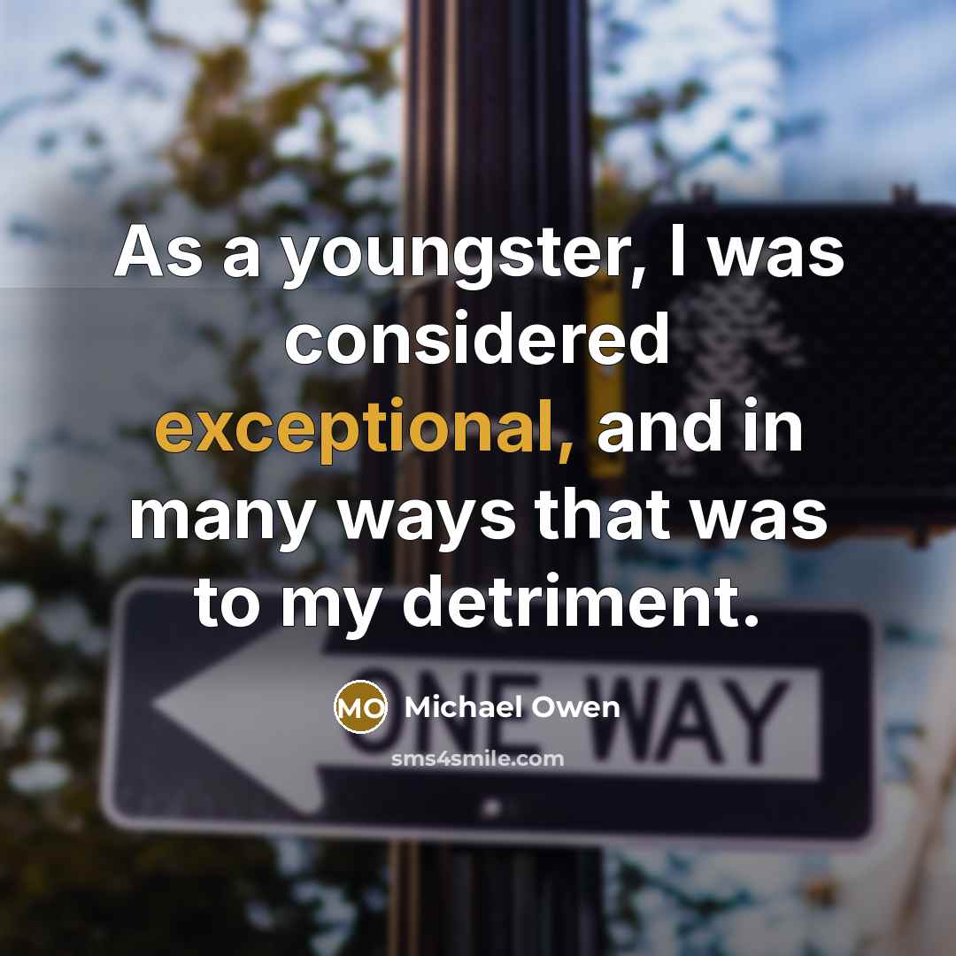 “As a youngster, I was considered exceptional, and in many ways that was to my detriment.” quote by Michael Owen