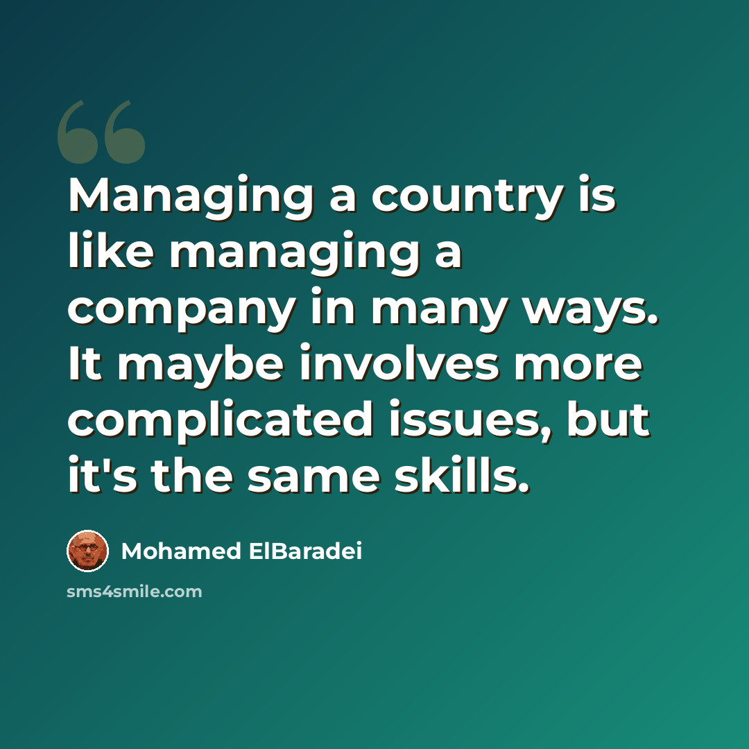 “Managing a country is like managing a company in many ways. It maybe involves more complicated issues, but it's the same skills.” quote by Mohamed ElBaradei