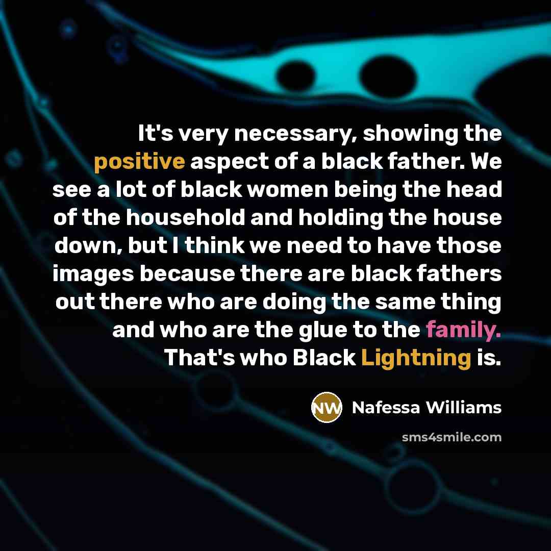 “It's very necessary, showing the positive aspect of a black father. We see a lot of black women being the head of the household and holding the house down, but I think we need to have those images because there are black fathers out there who are doing the same thing and who are the glue to the…” quote by Nafessa Williams