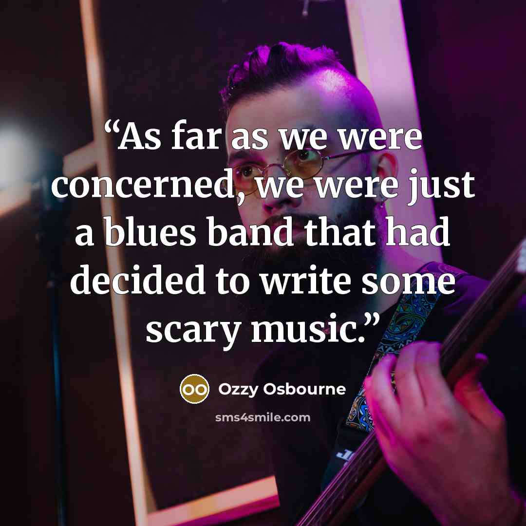 “As far as we were concerned, we were just a blues band that had decided to write some scary music.” quote by Ozzy Osbourne